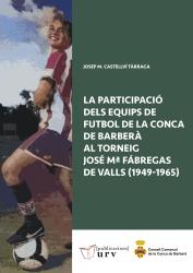 Cover for La participació dels equips de futbol de la Conca de Barberà al torneig José Mª Fábregas de Valls (1949-1965)
